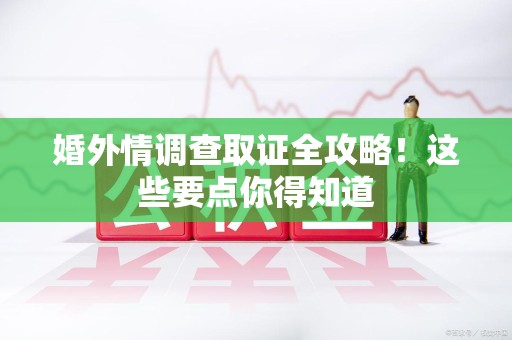 安溪婚外情调查取证全攻略！这些要点你得知道