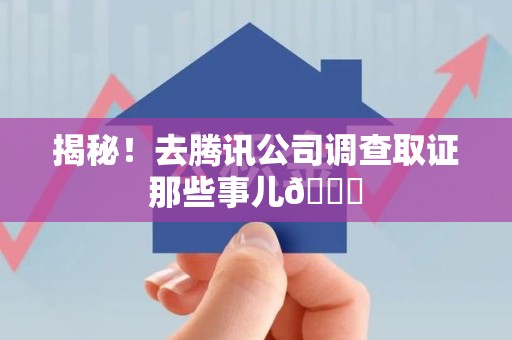 安溪揭秘！去腾讯公司调查取证那些事儿😎
