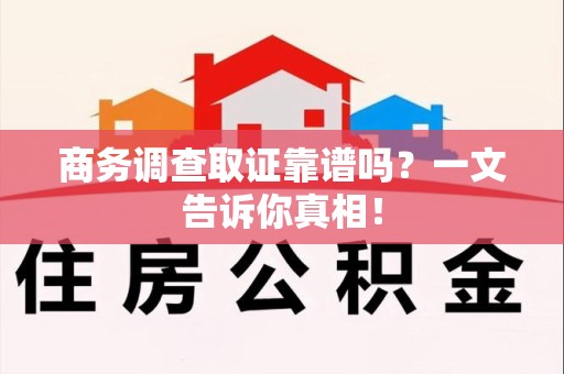 安溪商务调查取证靠谱吗？一文告诉你真相！